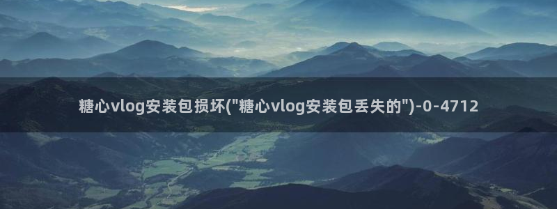 糖心vlog亚洲：糖心vlog安装包损坏(\
